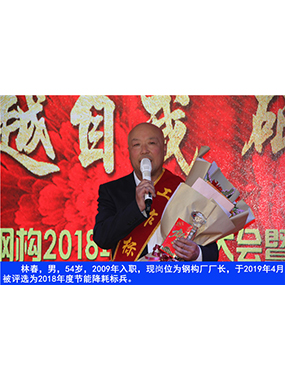 林春，男，54歲，2009年入職，現(xiàn)崗位為鋼構(gòu)廠廠長(zhǎng)，于2019年4月被評(píng)選為2018年度節(jié)能降耗標(biāo)